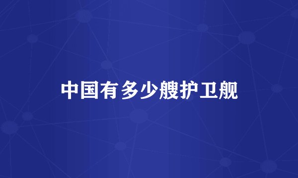 中国有多少艘护卫舰