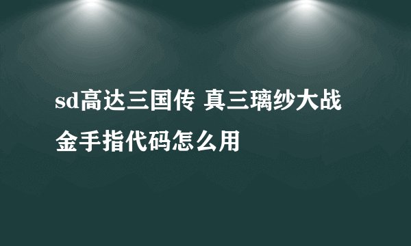 sd高达三国传 真三璃纱大战金手指代码怎么用