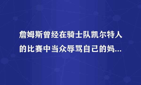 詹姆斯曾经在骑士队凯尔特人的比赛中当众辱骂自己的妈妈,不管他妈妈做了什么错事,