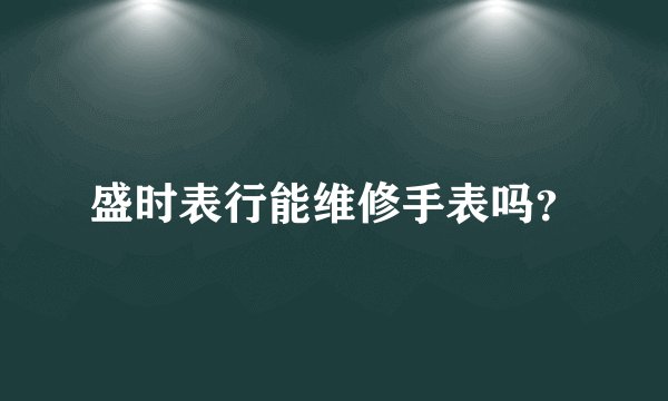 盛时表行能维修手表吗？