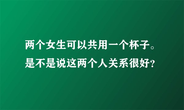 两个女生可以共用一个杯子。是不是说这两个人关系很好？