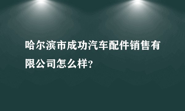 哈尔滨市成功汽车配件销售有限公司怎么样？