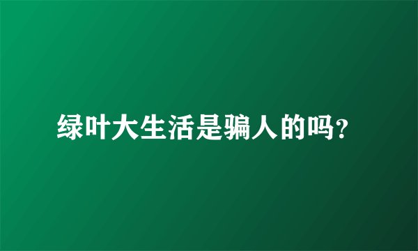 绿叶大生活是骗人的吗?