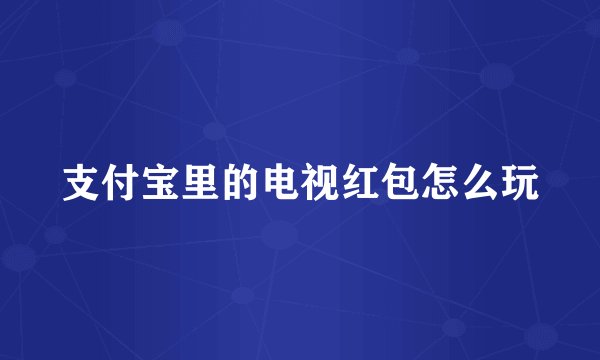 支付宝里的电视红包怎么玩
