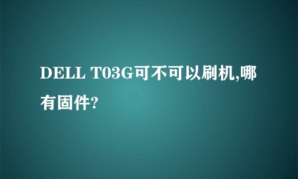 DELL T03G可不可以刷机,哪有固件?