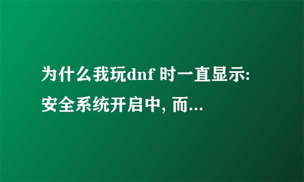 为什么我玩dnf 时一直显示:安全系统开启中, 而且要很长时间啊 。进去了之后还很卡。还有 看看我电脑咋样