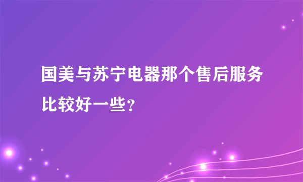 国美与苏宁电器那个售后服务比较好一些？