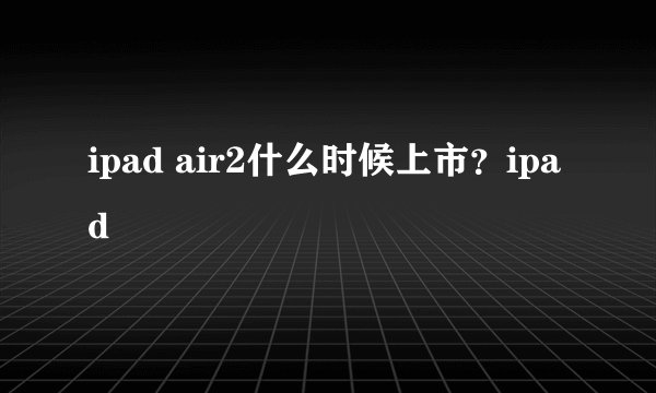 ipad air2什么时候上市?ipad