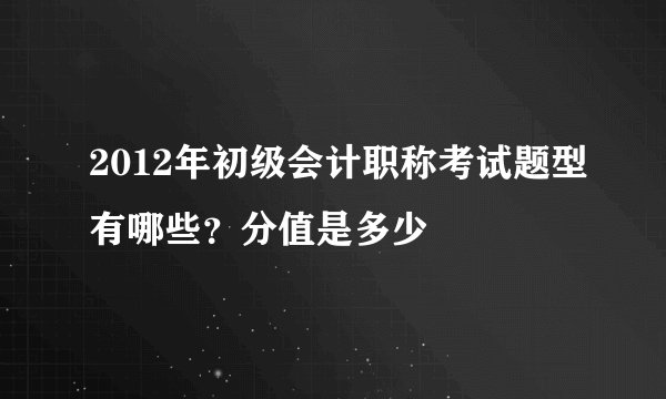 2012年初级会计职称考试题型有哪些？分值是多少