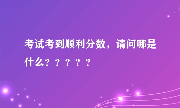 考试考到顺利分数，请问哪是什么？？？？？