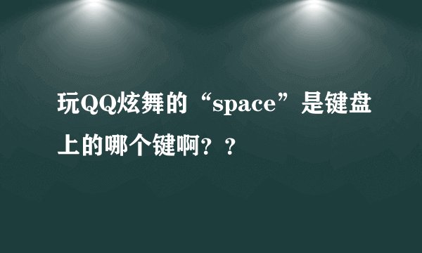 玩QQ炫舞的“space”是键盘上的哪个键啊？？