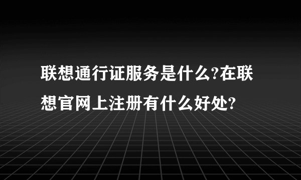 联想通行证服务是什么?在联想官网上注册有什么好处?