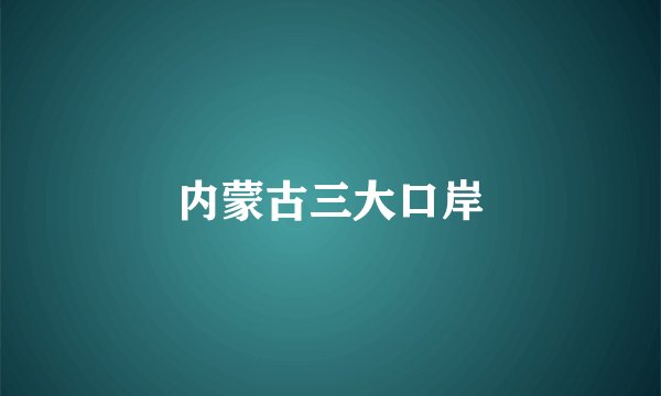 内蒙古三大口岸