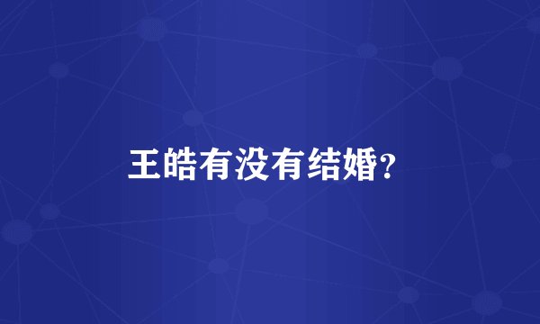 王皓有没有结婚？