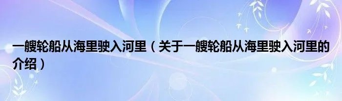 一艘轮船从海里驶入河里（关于一艘轮船从海里驶入河里的介绍）