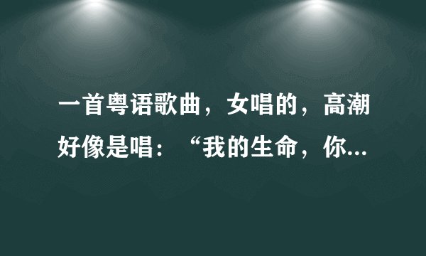 一首粤语歌曲，女唱的，高潮好像是唱：“我的生命，你一半”，就要完了也连续是这几句