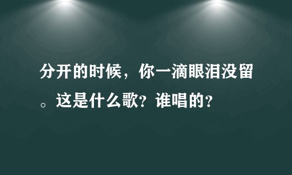 分开的时候，你一滴眼泪没留。这是什么歌？谁唱的？