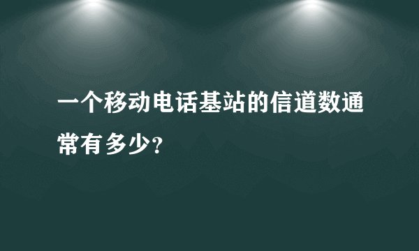 一个移动电话基站的信道数通常有多少？