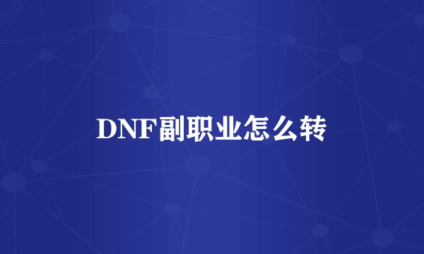 DNF副职业怎么转