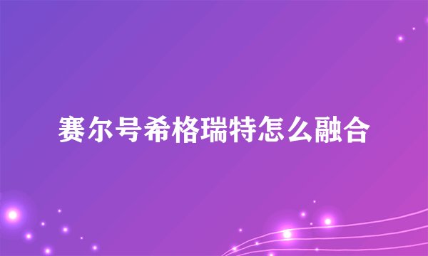 赛尔号希格瑞特怎么融合