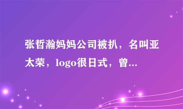 张哲瀚妈妈公司被扒，名叫亚太荣，logo很日式，曾为儿子写长文