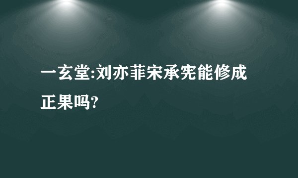 一玄堂:刘亦菲宋承宪能修成正果吗?