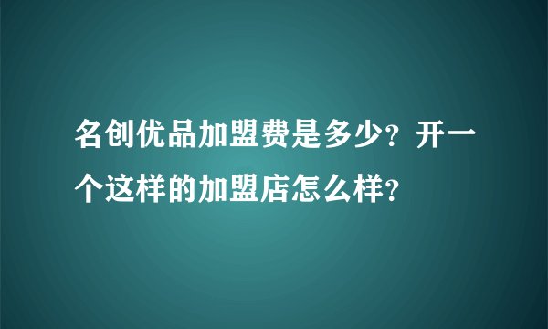 名创优品加盟费是多少？开一个这样的加盟店怎么样？