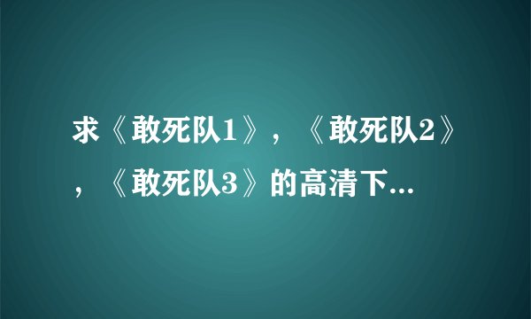求《敢死队1》，《敢死队2》，《敢死队3》的高清下载种子，谢谢了