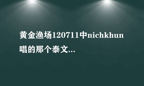黄金渔场120711中nichkhun唱的那个泰文歌是什么名字？