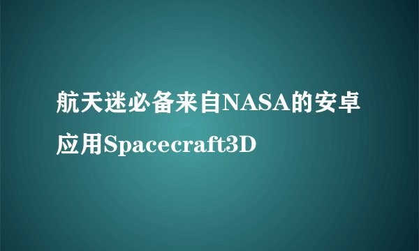 航天迷必备来自NASA的安卓应用Spacecraft3D
