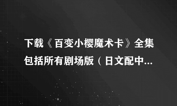 下载《百变小樱魔术卡》全集包括所有剧场版（日文配中文字幕）