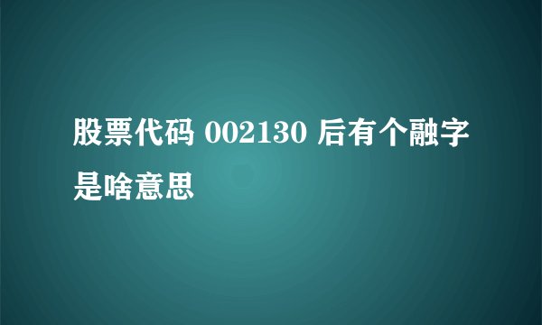 股票代码 002130 后有个融字是啥意思