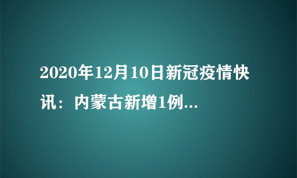 2020年12月10日新冠疫情快讯：内蒙古新增1例本土确诊；北京疾控称不要采购没有明确来源信息的冷链食品