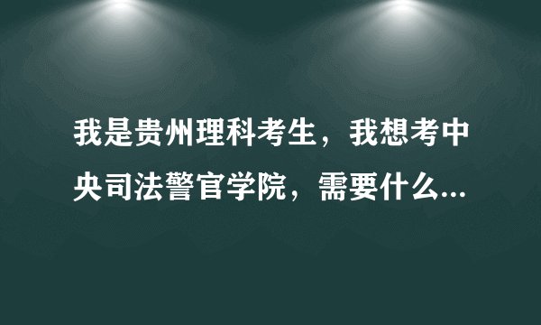 我是贵州理科考生，我想考中央司法警官学院，需要什么条件，多少分