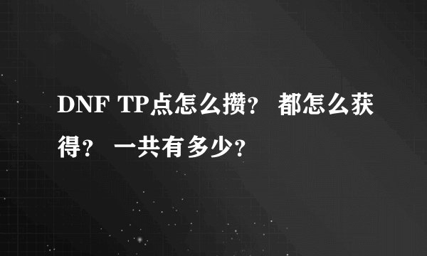 DNF TP点怎么攒？ 都怎么获得？ 一共有多少？