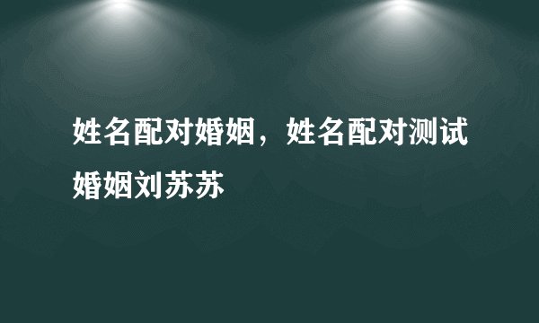 姓名配对婚姻，姓名配对测试婚姻刘苏苏