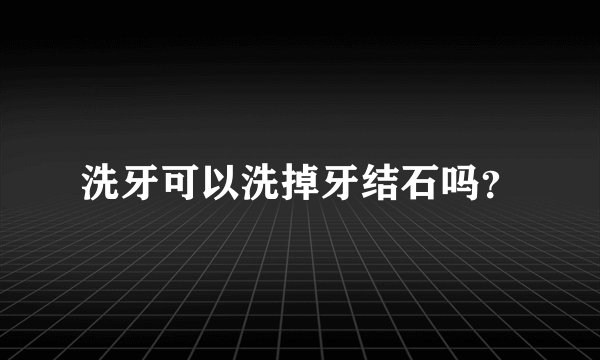 洗牙可以洗掉牙结石吗？