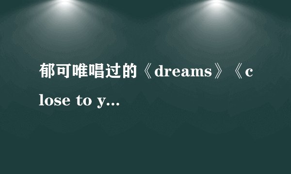 郁可唯唱过的《dreams》《close to you》《十字街头》《如果云知道》的歌词
