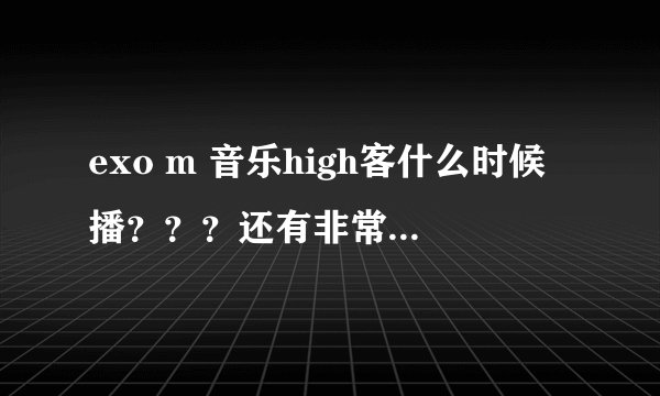 exo m 音乐high客什么时候播？？？还有非常不一班、