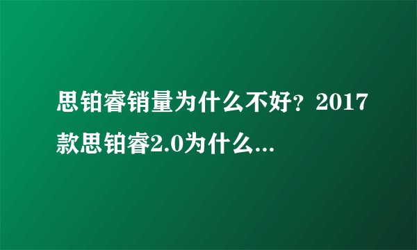 思铂睿销量为什么不好?2017款思铂睿2.0为什么销量那么差?