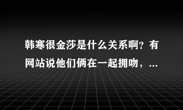 韩寒很金莎是什么关系啊?有网站说他们俩在一起拥吻,是真的吗?
