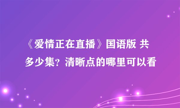 《爱情正在直播》国语版 共多少集？清晰点的哪里可以看