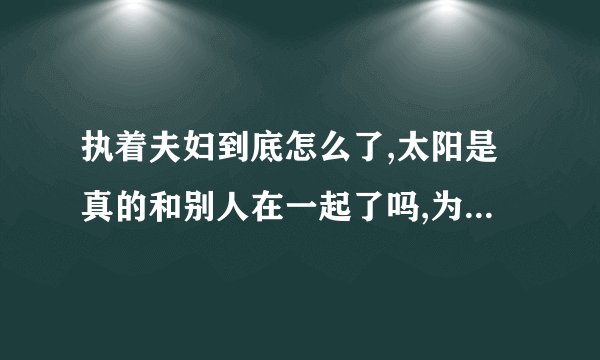 执着夫妇到底怎么了,太阳是真的和别人在一起了吗,为什么和我结播出来的不一样