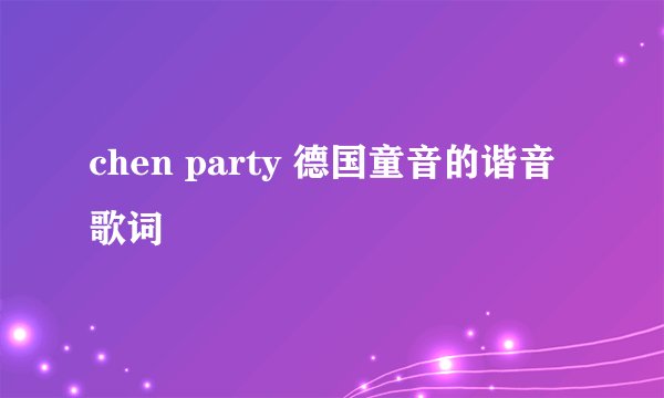 chen party 德国童音的谐音歌词