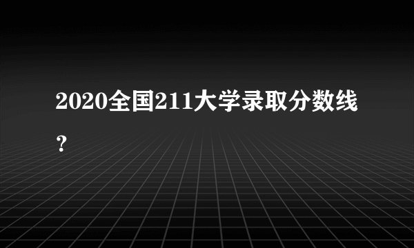 2020全国211大学录取分数线？