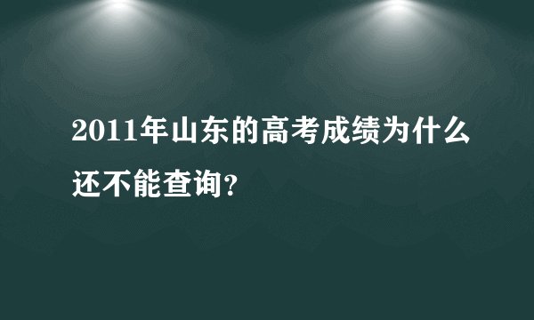 2011年山东的高考成绩为什么还不能查询？