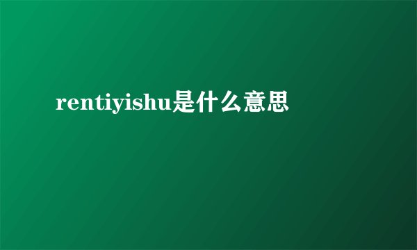 rentiyishu是什么意思