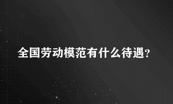 全国劳动模范有什么待遇?