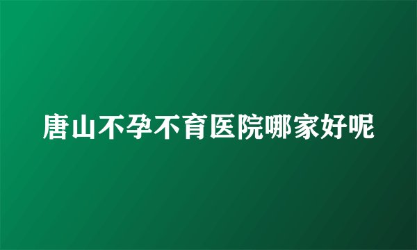 唐山不孕不育医院哪家好呢