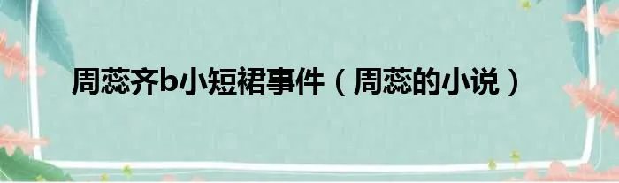 周蕊齐b小短裙事件(周蕊的小说)